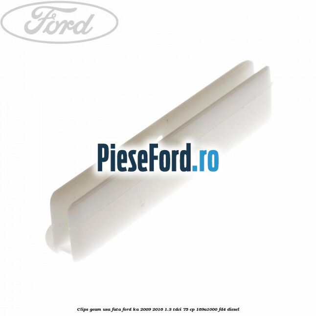 Clips geam usa fata Ford Ka 2009-2016 1.3 TDCi 75 cp 169A1000, FD4 diesel