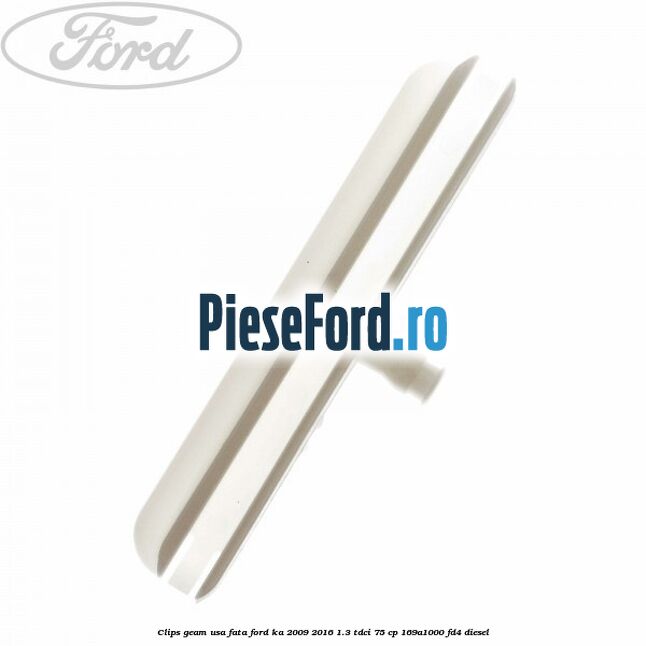 Clips geam usa fata Ford Ka 2009-2016 1.3 TDCi 75 cp 169A1000, FD4 diesel