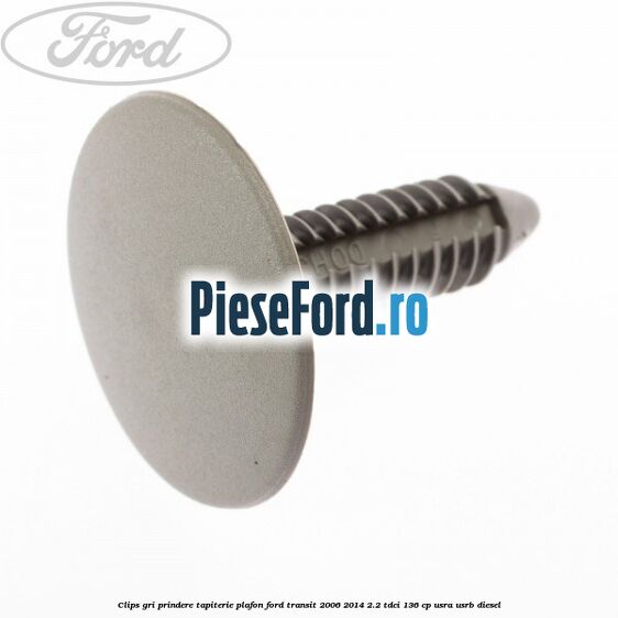 Clips gri prindere tapiterie plafon Ford Transit 2006-2014 2.2 TDCi 136 cp Clips gri prindere tapiterie plafon Ford Transit 2006-2014 2.2 TDCi 136 cp USRA, USRB diesel