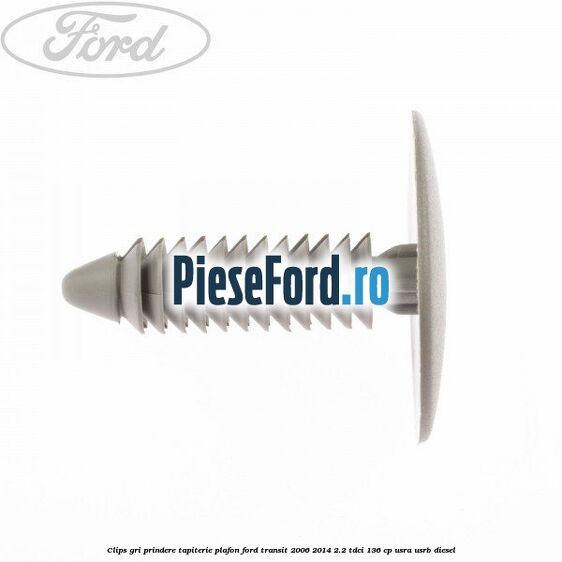 Clips gri prindere tapiterie plafon Ford Transit 2006-2014 2.2 TDCi 136 cp Clips gri prindere tapiterie plafon Ford Transit 2006-2014 2.2 TDCi 136 cp USRA, USRB diesel