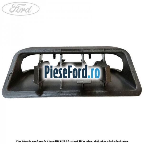 Clips inboard panou hayon Ford Kuga 2013-2016 1.5 EcoBoost 150 cp M8MA, M8MB, M8MC, M8MD, M8ME benzina