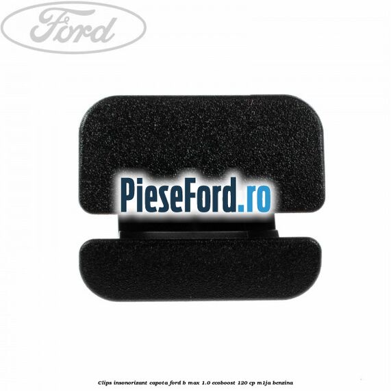 Clips insonorizant capota Ford B-Max 1.0 EcoBoost 120 cp M1JA benzina