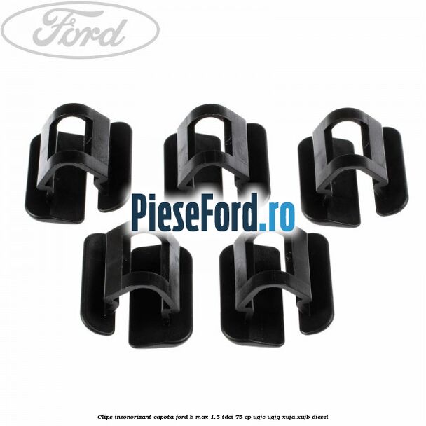 Clips insonorizant capota Ford B-Max 1.5 TDCi 75 cp UGJC, UGJG, XUJA, XUJB diesel