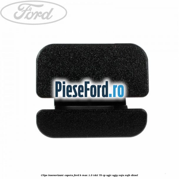 Clips insonorizant capota Ford B-Max 1.5 TDCi 75 cp UGJC, UGJG, XUJA, XUJB diesel
