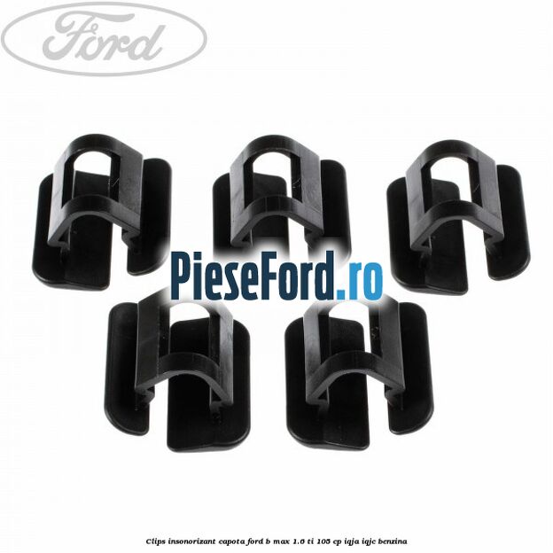 Clips insonorizant capota Ford B-Max 1.6 Ti 105 cp IQJA, IQJC benzina