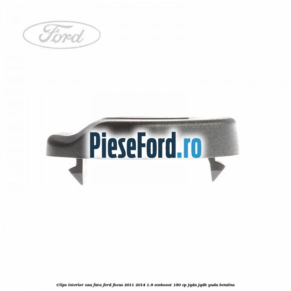 Clips interior usa fata Ford Focus 2011-2014 1.6 EcoBoost 150 cp JQDA, JQDB, YUDA benzina