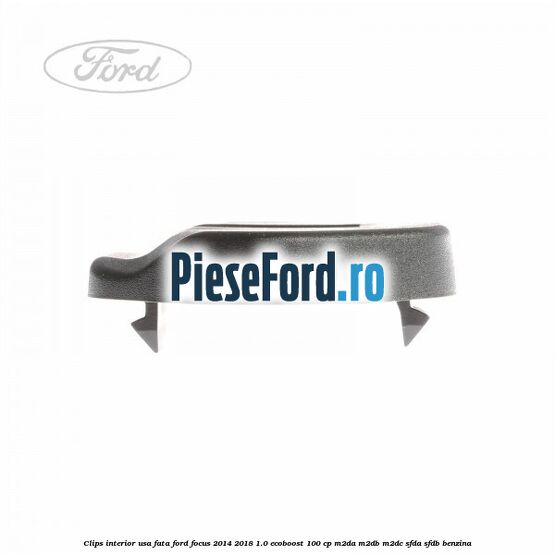 Clips interior usa fata Ford Focus 2014-2018 1.0 EcoBoost 100 cp Clips interior usa fata Ford Focus 2014-2018 1.0 EcoBoost 100 cp M2DA, M2DB, M2DC, SFDA, SFDB benzina