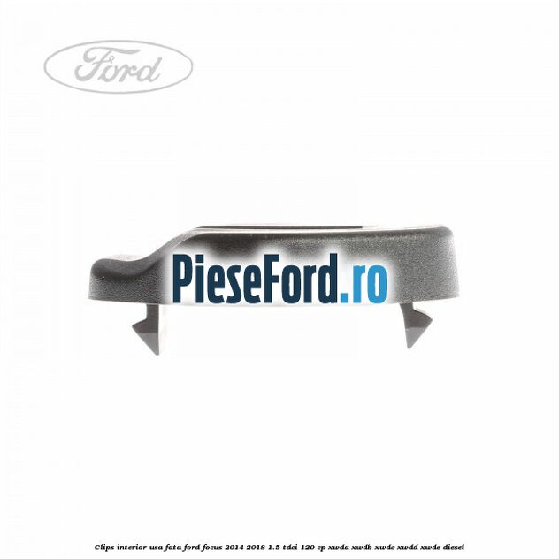 Clips interior usa fata Ford Focus 2014-2018 1.5 TDCi 120 cp XWDA, XWDB, XWDC, XWDD, XWDE diesel