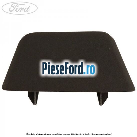 Clips lateral stanga hayon combi Ford Mondeo 2014-2018 1.6 TDCi 115 cp NGCA, U3CA diesel