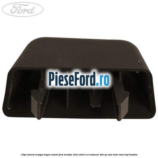 Clips lateral stanga hayon combi Ford Mondeo 2014-2018 2.0 EcoBoost 203 cp TNCA, TNCB, TNCD, TNCF benzina