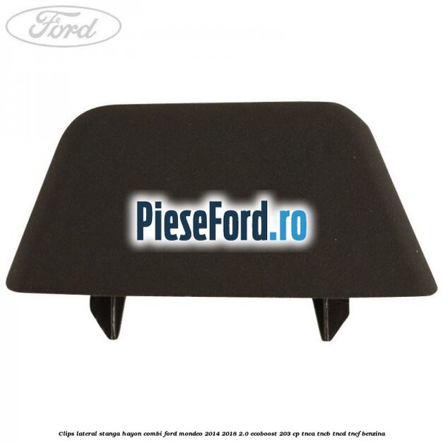 Clips lateral stanga hayon combi Ford Mondeo 2014-2018 2.0 EcoBoost 203 cp TNCA, TNCB, TNCD, TNCF benzina