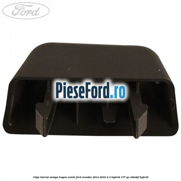 Clips lateral stanga hayon combi Ford Mondeo 2014-2018 2.0 Hybrid 177 cp C20EDEF hybrid