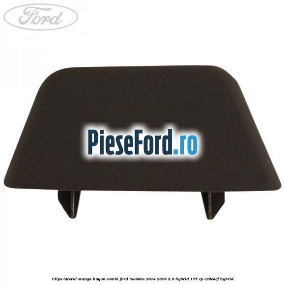 Clips lateral stanga hayon combi Ford Mondeo 2014-2018 2.0 Hybrid 177 cp C20EDEF hybrid
