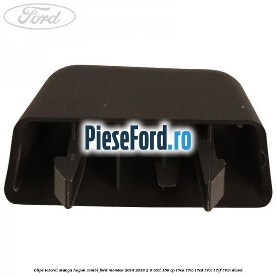 Clips lateral stanga hayon combi Ford Mondeo 2014-2018 2.0 TDCi 150 cp T7CA, T7CC, T7CD, T7CE, T7CF, T7CN diesel
