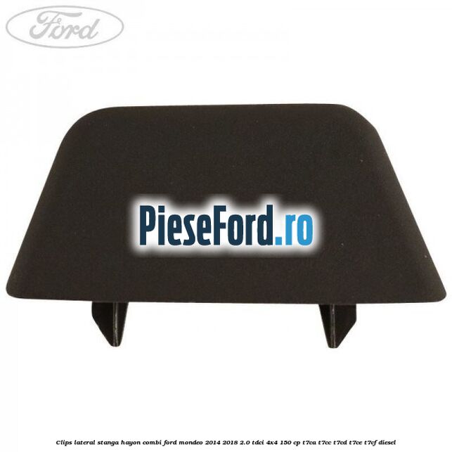 Clips lateral stanga hayon combi Ford Mondeo 2014-2018 2.0 TDCi 4x4 150 cp T7CA, T7CC, T7CD, T7CE, T7CF diesel
