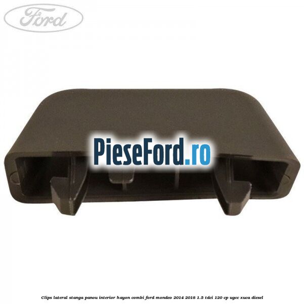 Clips lateral stanga panou interior hayon combi Ford Mondeo 2014-2018 1.5 TDCi 120 cp UGCC, XUCA diesel