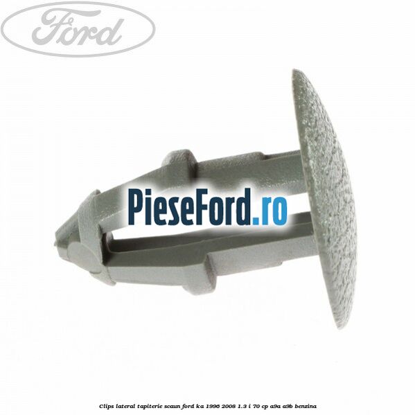 Clips lateral tapiterie scaun Ford Ka 1996-2008 1.3 i 70 cp A9A, A9B benzina