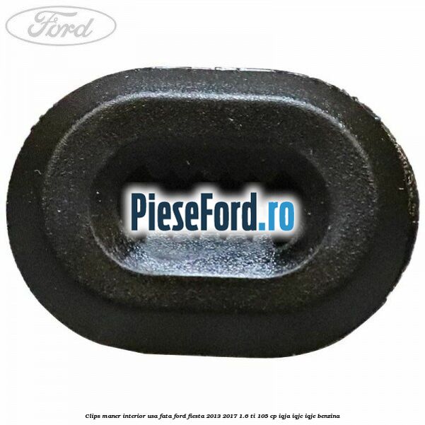 Clips maner interior usa fata Ford Fiesta 2013-2017 1.6 Ti 105 cp IQJA, IQJC, IQJE benzina