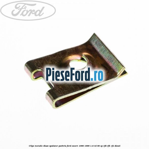 Clips metalic diuze spalator parbriz Ford Escort 1990-1995 1.8 TD 90 cp RFD, RFK, RFS diesel