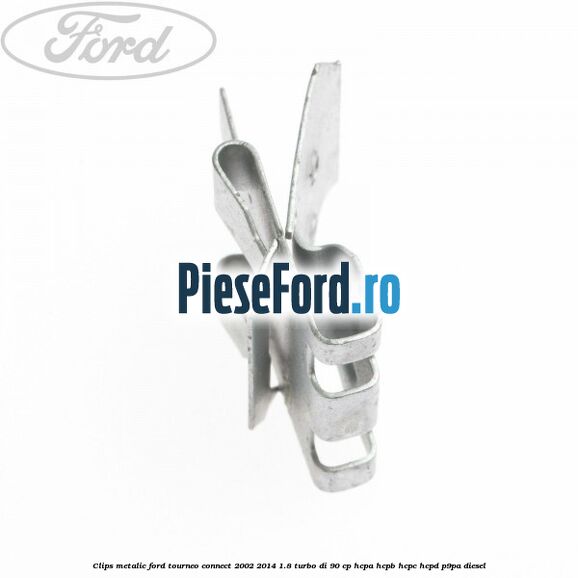 Clips metalic Ford Tourneo Connect 2002-2014 1.8 Turbo Di 90 cp HCPA, HCPB, HCPC, HCPD, P9PA diesel