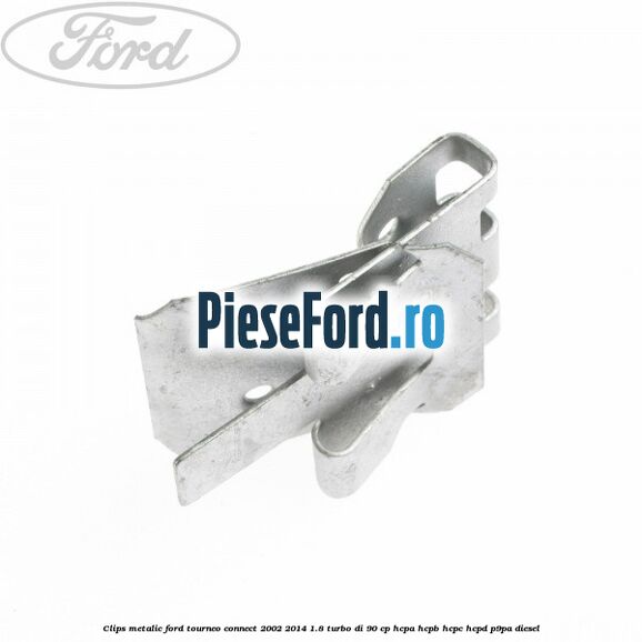 Clips metalic Ford Tourneo Connect 2002-2014 1.8 Turbo Di 90 cp HCPA, HCPB, HCPC, HCPD, P9PA diesel