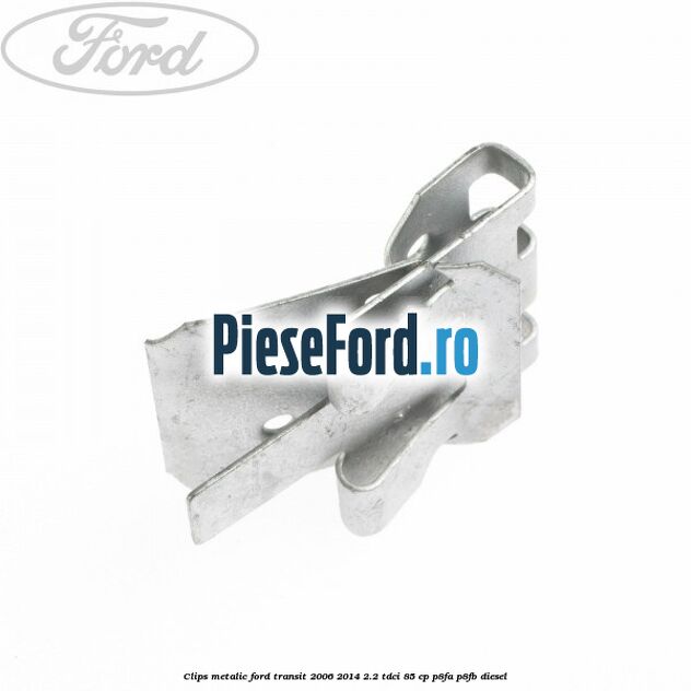 Clips metalic Ford Transit 2006-2014 2.2 TDCi 85 cp Clips metalic Ford Transit 2006-2014 2.2 TDCi 85 cp P8FA, P8FB diesel