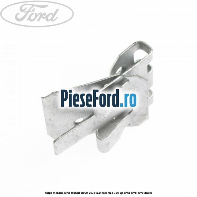 Clips metalic Ford Transit 2006-2014 2.2 TDCi RWD 100 cp Clips metalic Ford Transit 2006-2014 2.2 TDCi RWD 100 cp DRRA, DRRB, DRRC diesel