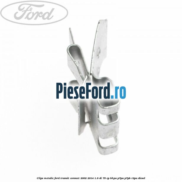 Clips metalic Ford Transit Connect 2002-2014 1.8 Di 75 cp BHPA, P7PA, P7PB, R2PA diesel