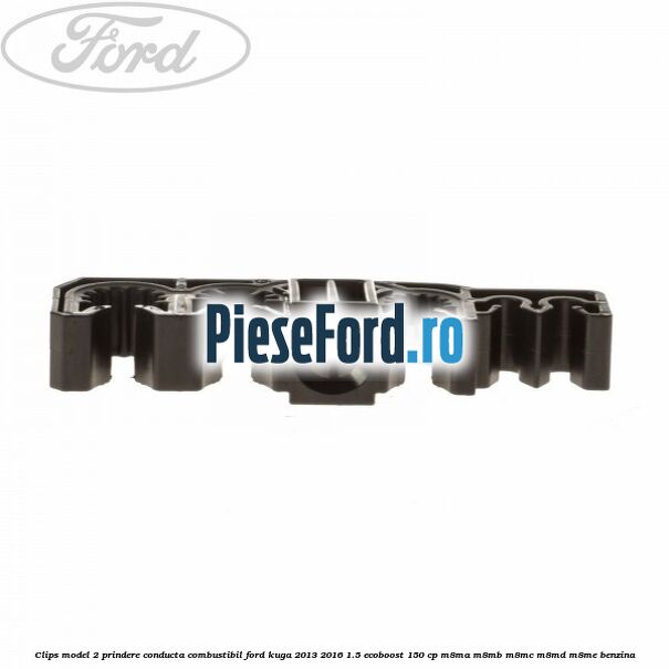 Clips model 2 prindere conducta combustibil Ford Kuga 2013-2016 1.5 EcoBoost 150 cp Clips model 2 prindere conducta combustibil Ford Kuga 2013-2016 1.5 EcoBoost 150 cp M8MA, M8MB, M8MC, M8MD, M8ME benzina