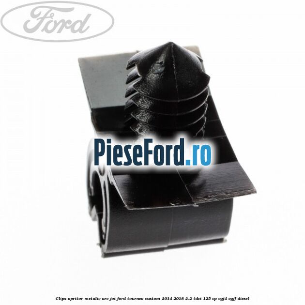 Clips opritor metalic arc foi Ford Tourneo Custom 2014-2018 2.2 TDCi 125 cp Clips opritor metalic arc foi Ford Tourneo Custom 2014-2018 2.2 TDCi 125 cp CYF4, CYFF diesel