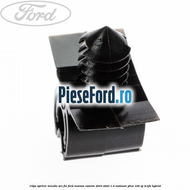 Clips opritor metalic arc foi Ford Tourneo Custom 2019-2023 1.0 EcoBoost PHEV 125 cp M1FA Hybrid