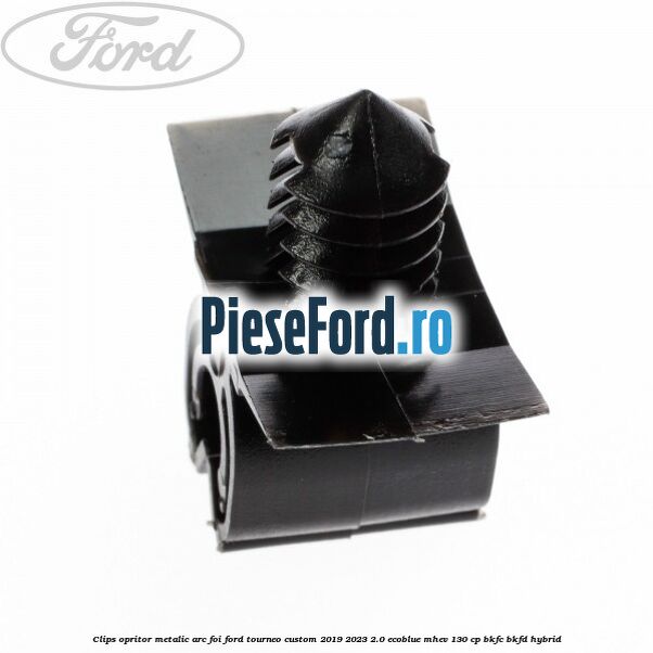Clips opritor metalic arc foi Ford Tourneo Custom 2019-2023 2.0 EcoBlue mHEV 130 cp BKFC, BKFD Hybrid