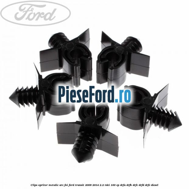 Clips opritor metalic arc foi Ford Transit 2006-2014 2.2 TDCi 100 cp DRFA, DRFB, DRFC, DRFD, DRFE diesel