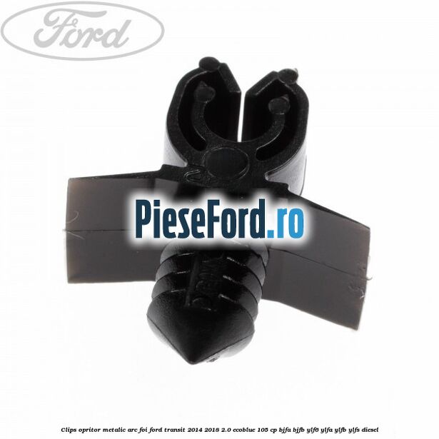 Clips opritor metalic arc foi Ford Transit 2014-2018 2.0 EcoBlue 105 cp BJFA, BJFB, YLF6, YLFA, YLFB, YLFS diesel