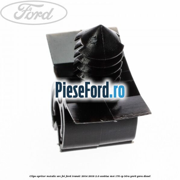 Clips opritor metalic arc foi Ford Transit 2014-2018 2.0 EcoBlue 4x4 170 cp Clips opritor metalic arc foi Ford Transit 2014-2018 2.0 EcoBlue 4x4 170 cp BLRA, YNR6, YNRA diesel