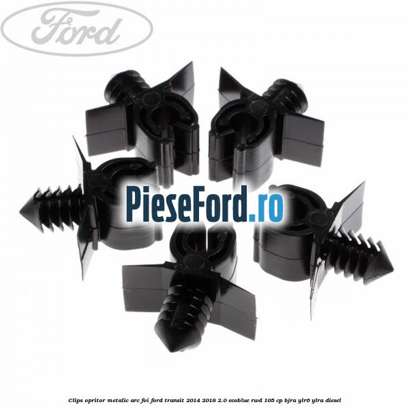 Clips opritor metalic arc foi Ford Transit 2014-2018 2.0 EcoBlue RWD 105 cp Clips opritor metalic arc foi Ford Transit 2014-2018 2.0 EcoBlue RWD 105 cp BJRA, YLR6, YLRA diesel