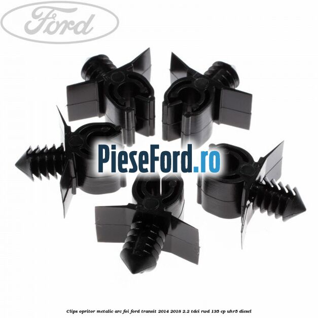 Clips opritor metalic arc foi Ford Transit 2014-2018 2.2 TDCi RWD 135 cp UHR5 diesel