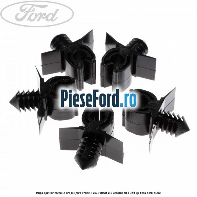 Clips opritor metalic arc foi Ford Transit 2019-2023 2.0 EcoBlue RWD 185 cp BCRA, BCRB diesel