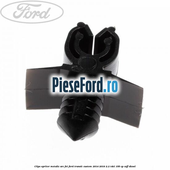 Clips opritor metalic arc foi Ford Transit Custom 2014-2018 2.2 TDCi 155 cp CVFF diesel