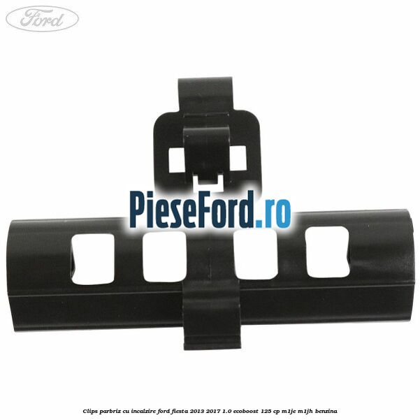 Clips parbriz cu incalzire Ford Fiesta 2013-2017 1.0 EcoBoost 125 cp M1JE, M1JH benzina