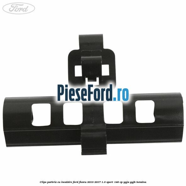 Clips parbriz cu incalzire Ford Fiesta 2013-2017 1.0 Sport 140 cp YYJA, YYJB benzina