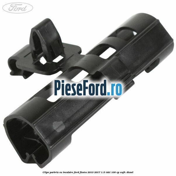 Clips parbriz cu incalzire Ford Fiesta 2013-2017 1.5 TDCi 100 cp XUJH diesel