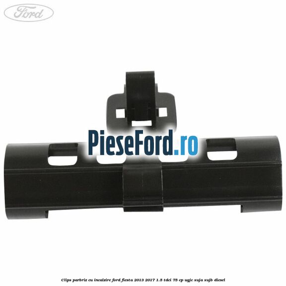 Clips parbriz cu incalzire Ford Fiesta 2013-2017 1.5 TDCi 75 cp Clips parbriz cu incalzire Ford Fiesta 2013-2017 1.5 TDCi 75 cp UGJC, XUJA, XUJB diesel