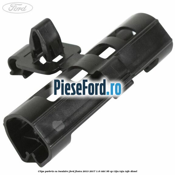 Clips parbriz cu incalzire Ford Fiesta 2013-2017 1.6 TDCi 95 cp Clips parbriz cu incalzire Ford Fiesta 2013-2017 1.6 TDCi 95 cp T3JA, TZJA, TZJB diesel