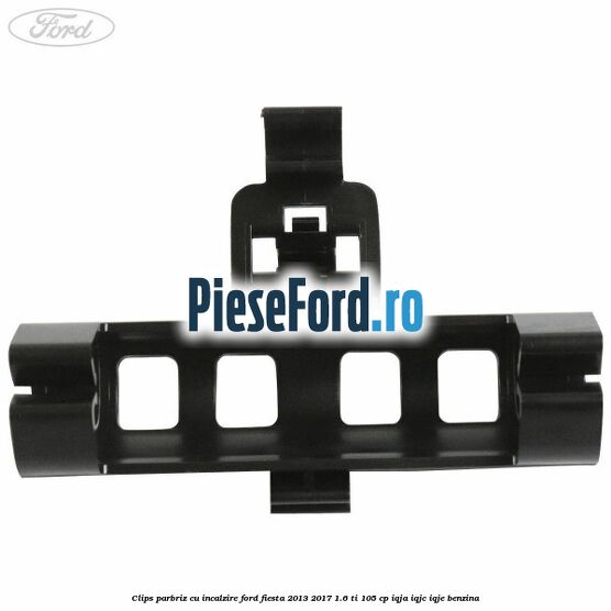 Clips parbriz cu incalzire Ford Fiesta 2013-2017 1.6 Ti 105 cp IQJA, IQJC, IQJE benzina