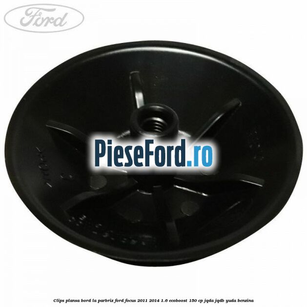 Clips plansa bord la parbriz Ford Focus 2011-2014 1.6 EcoBoost 150 cp JQDA, JQDB, YUDA benzina