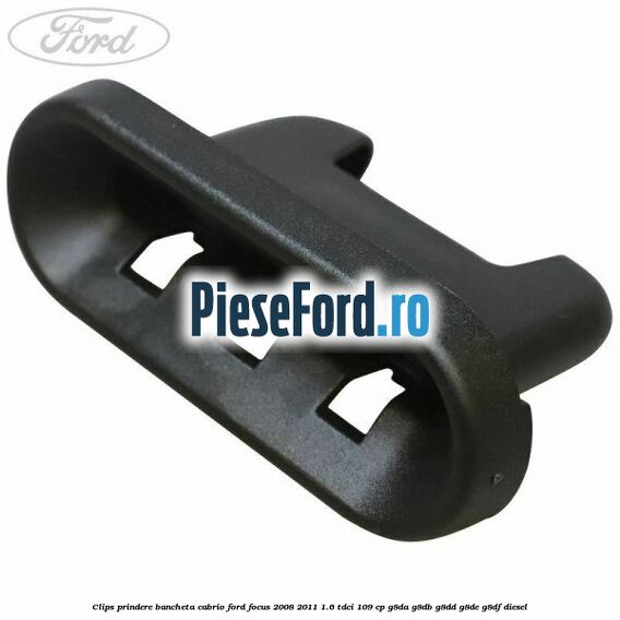 Clips prindere bancheta cabrio Ford Focus 2008-2011 1.6 TDCi 109 cp Clips prindere bancheta cabrio Ford Focus 2008-2011 1.6 TDCi 109 cp G8DA, G8DB, G8DD, G8DE, G8DF diesel