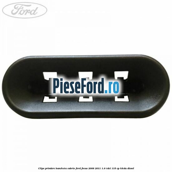 Clips prindere bancheta cabrio Ford Focus 2008-2011 1.8 TDCi 115 cp Clips prindere bancheta cabrio Ford Focus 2008-2011 1.8 TDCi 115 cp KKDA diesel