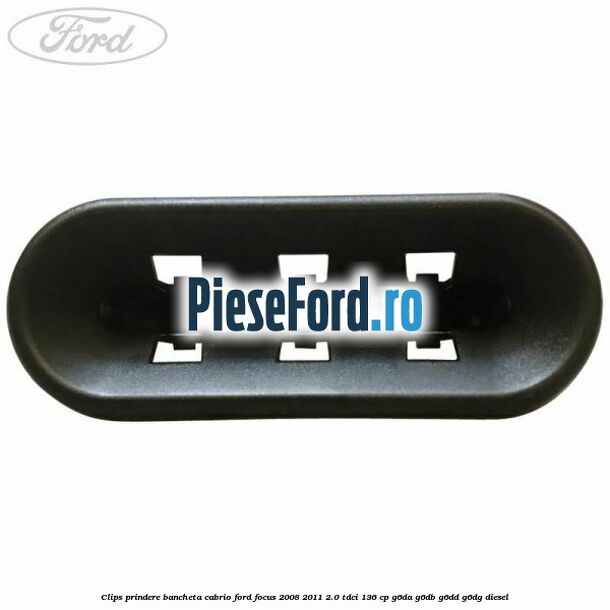 Clips prindere bancheta cabrio Ford Focus 2008-2011 2.0 TDCi 136 cp Clips prindere bancheta cabrio Ford Focus 2008-2011 2.0 TDCi 136 cp G6DA, G6DB, G6DD, G6DG diesel