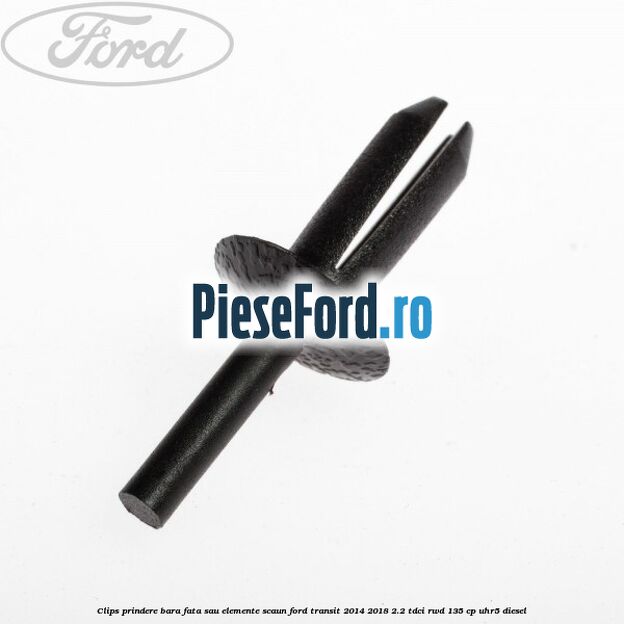 Clips prindere bara fata sau elemente scaun Ford Transit 2014-2018 2.2 TDCi RWD 135 cp Clips prindere bara fata sau elemente scaun Ford Transit 2014-2018 2.2 TDCi RWD 135 cp UHR5 diesel